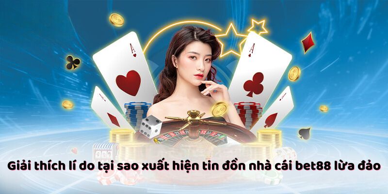 Giải thích lí do tại sao xuất hiện tin đồn nhà cái bet88 lừa đảo